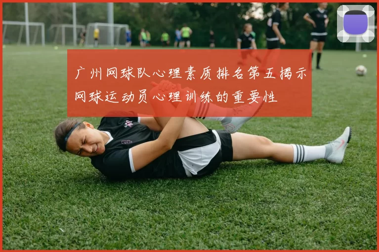 广州网球队心理素质排名第五揭示网球运动员心理训练的重要性