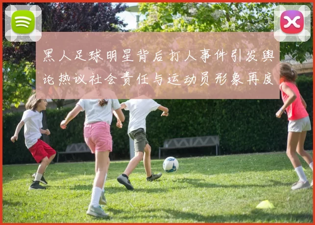 黑人足球明星背后打人事件引发舆论热议社会责任与运动员形象再度被审视