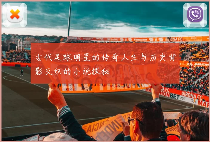 古代足球明星的传奇人生与历史背影交织的小说探秘