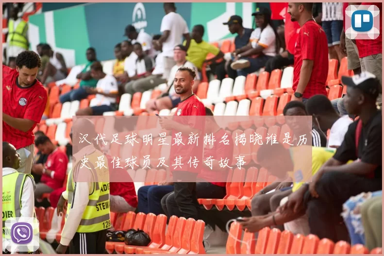 汉代足球明星最新排名揭晓谁是历史最佳球员及其传奇故事