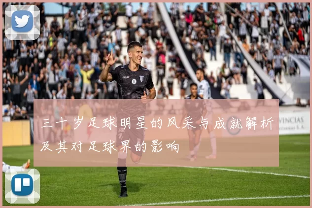 三十岁足球明星的风采与成就解析及其对足球界的影响