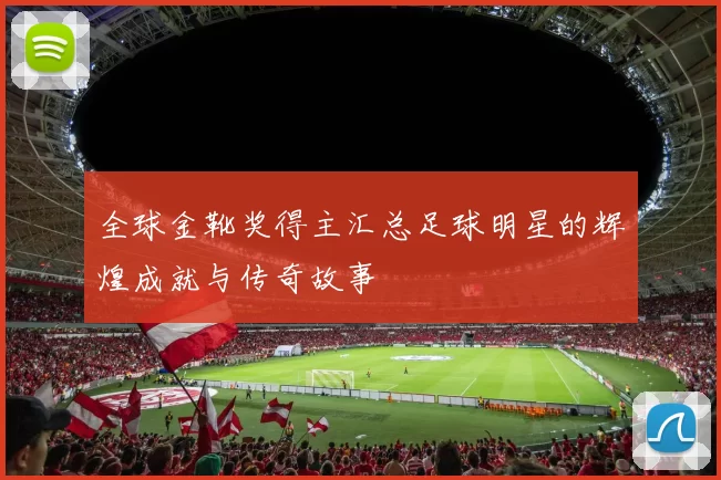 全球金靴奖得主汇总足球明星的辉煌成就与传奇故事