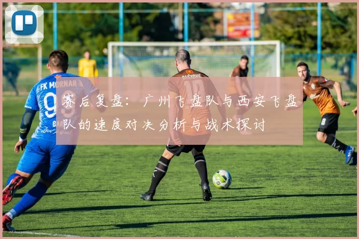 赛后复盘：广州飞盘队与西安飞盘队的速度对决分析与战术探讨