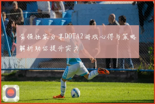 黄强独家分享DOTA2游戏心得与策略解析助你提升实力