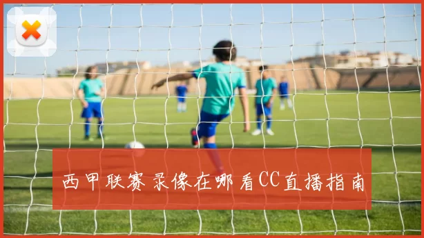 西甲联赛录像在哪看CC直播指南