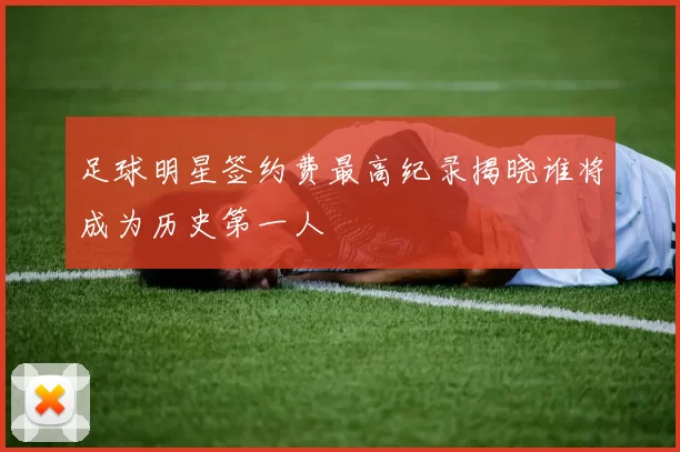 足球明星签约费最高纪录揭晓谁将成为历史第一人