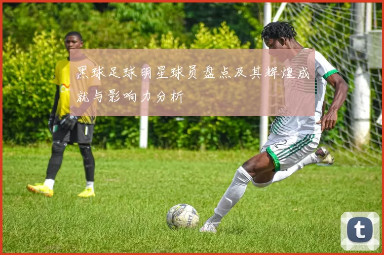 黑球足球明星球员盘点及其辉煌成就与影响力分析
