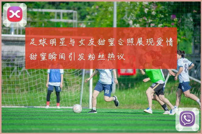 足球明星与女友甜蜜合照展现爱情甜蜜瞬间引发粉丝热议