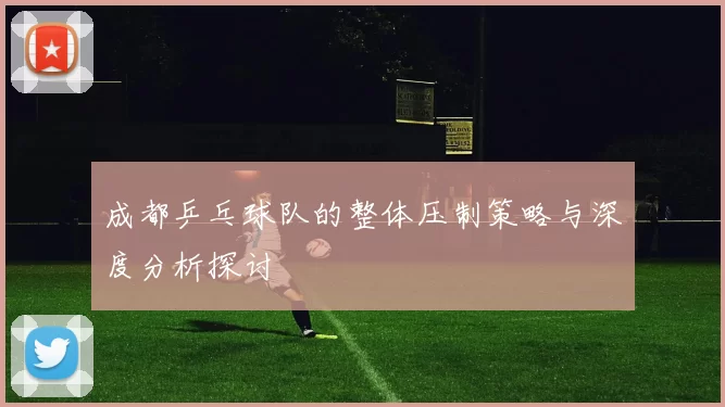 成都乒乓球队的整体压制策略与深度分析探讨