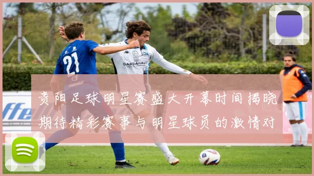 贵阳足球明星赛盛大开幕时间揭晓期待精彩赛事与明星球员的激情对决