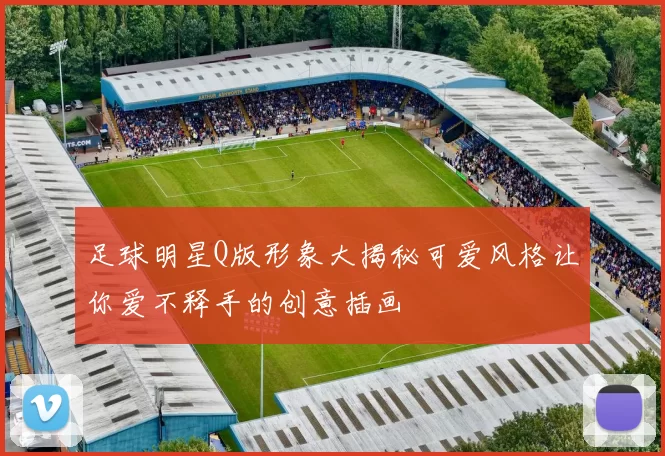 足球明星Q版形象大揭秘可爱风格让你爱不释手的创意插画