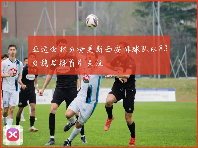 亚运会积分榜更新西安排球队以83分稳居榜首引关注