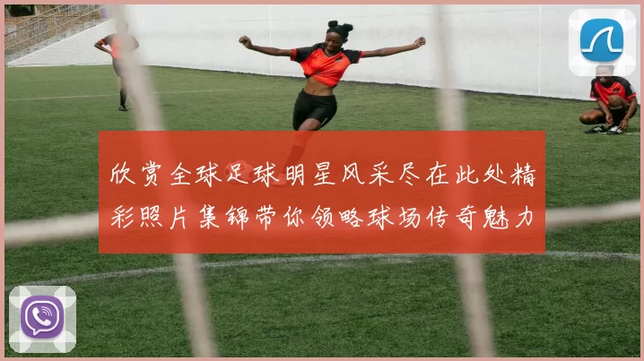 欣赏全球足球明星风采尽在此处精彩照片集锦带你领略球场传奇魅力