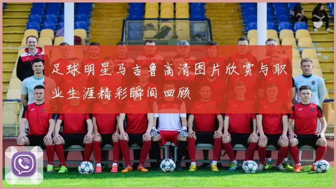 足球明星马吉鲁高清图片欣赏与职业生涯精彩瞬间回顾