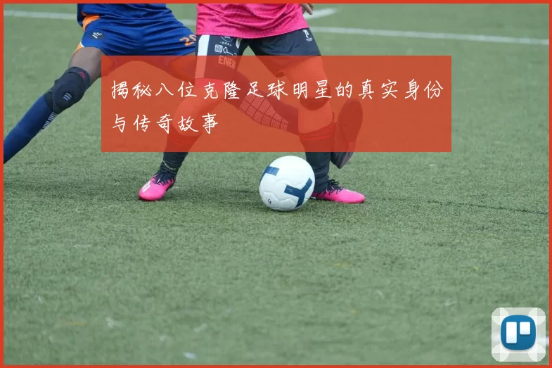 揭秘八位克隆足球明星的真实身份与传奇故事