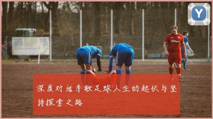 深度对话李敏足球人生的起伏与坚持探索之路