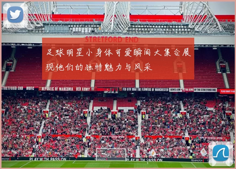 足球明星小身体可爱瞬间大集合展现他们的独特魅力与风采
