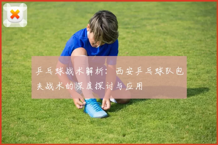 乒乓球战术解析：西安乒乓球队包夹战术的深度探讨与应用