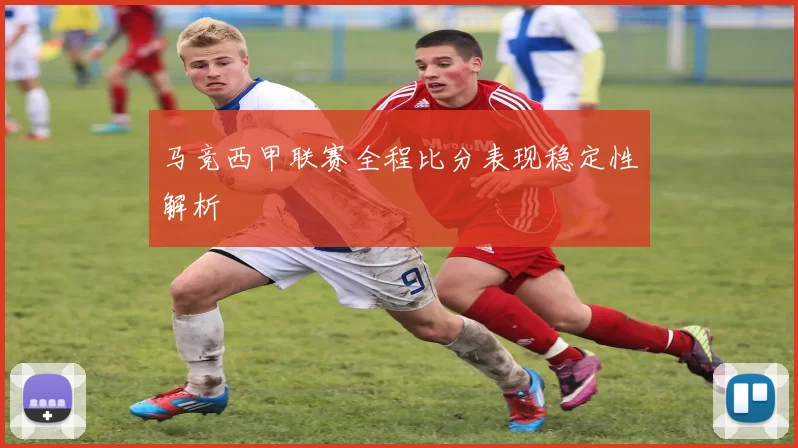 马竞西甲联赛全程比分表现稳定性解析
