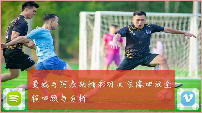 曼城与阿森纳精彩对决录像回放全程回顾与分析