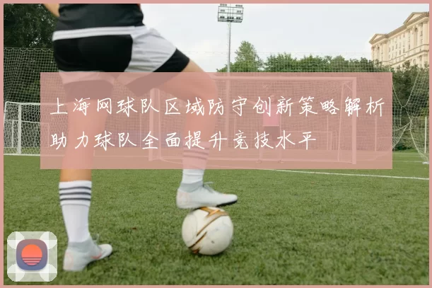 上海网球队区域防守创新策略解析助力球队全面提升竞技水平