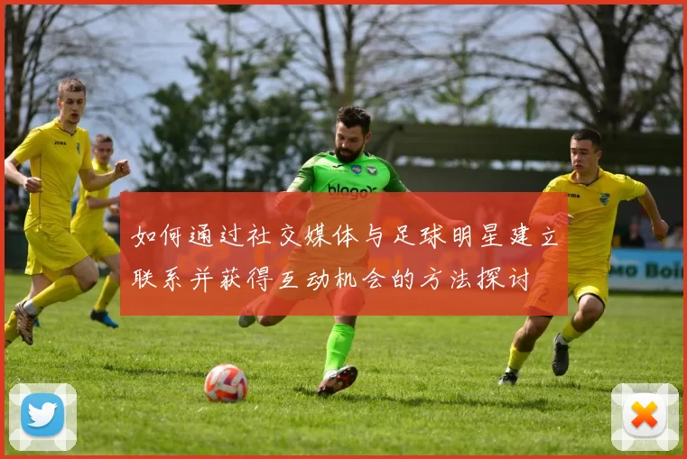 如何通过社交媒体与足球明星建立联系并获得互动机会的方法探讨