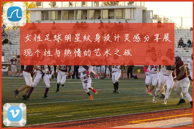 女性足球明星纹身设计灵感分享展现个性与热情的艺术之旅