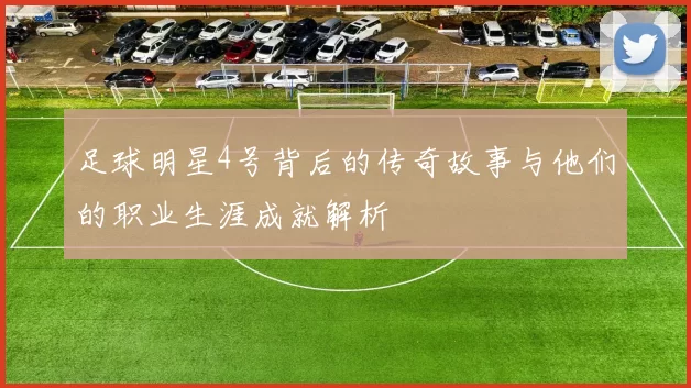 足球明星4号背后的传奇故事与他们的职业生涯成就解析