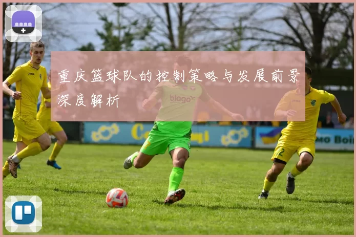 重庆篮球队的控制策略与发展前景深度解析