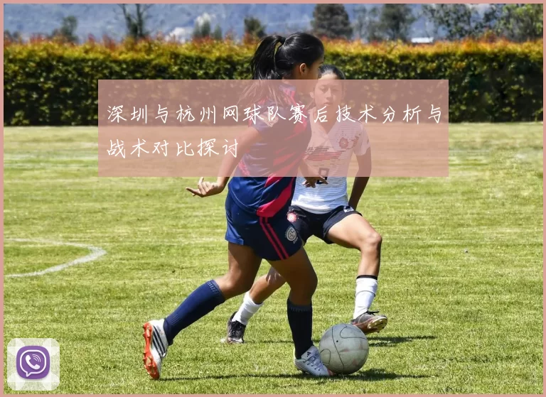 深圳与杭州网球队赛后技术分析与战术对比探讨
