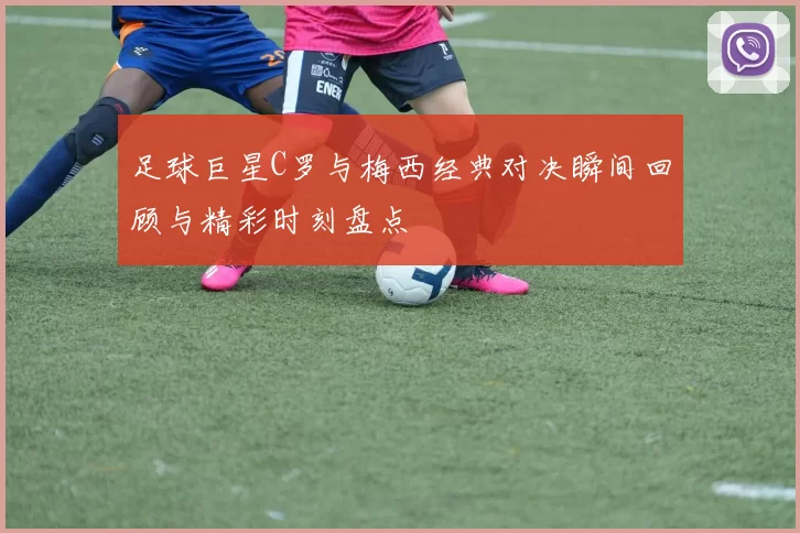 足球巨星C罗与梅西经典对决瞬间回顾与精彩时刻盘点