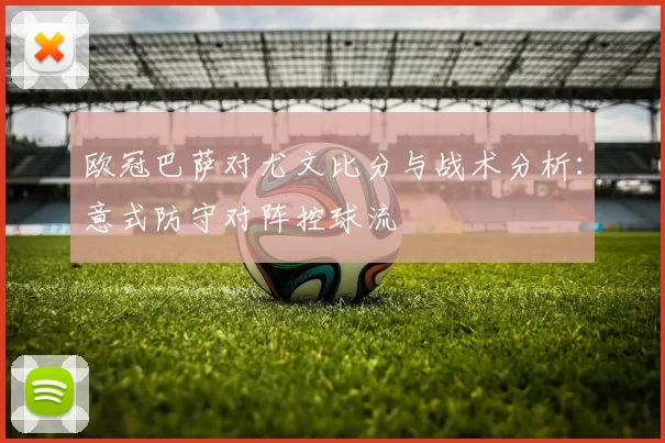 欧冠巴萨对尤文比分与战术分析：意式防守对阵控球流