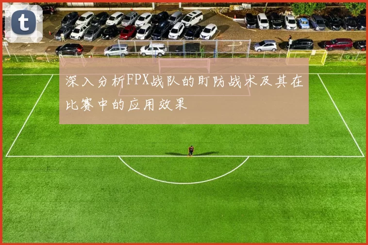 深入分析FPX战队的盯防战术及其在比赛中的应用效果
