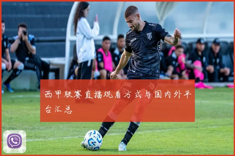 西甲联赛直播观看方式与国内外平台汇总