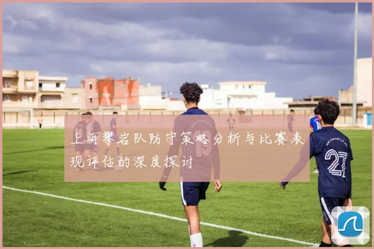 上海攀岩队防守策略分析与比赛表现评估的深度探讨