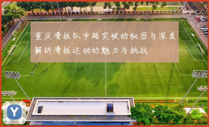重庆滑板队中路突破的秘密与深度解析滑板运动的魅力与挑战