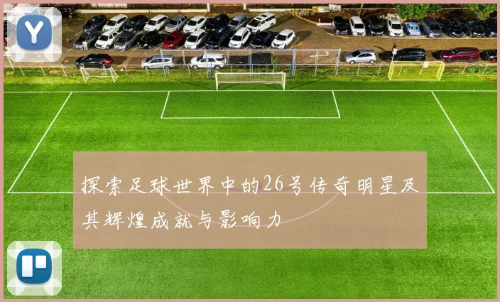 探索足球世界中的26号传奇明星及其辉煌成就与影响力