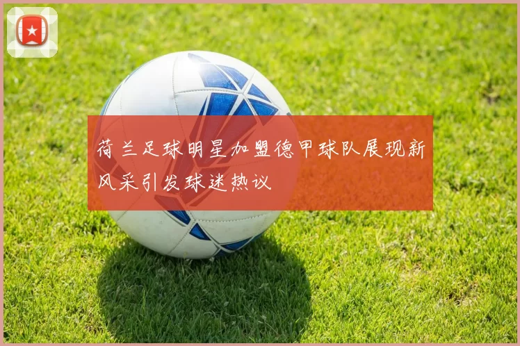 荷兰足球明星加盟德甲球队展现新风采引发球迷热议