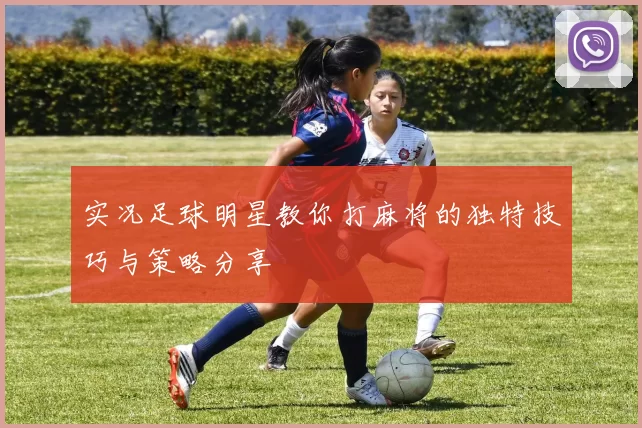 实况足球明星教你打麻将的独特技巧与策略分享
