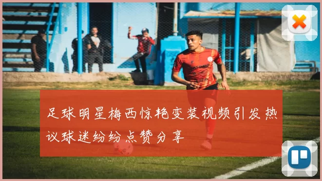 足球明星梅西惊艳变装视频引发热议球迷纷纷点赞分享
