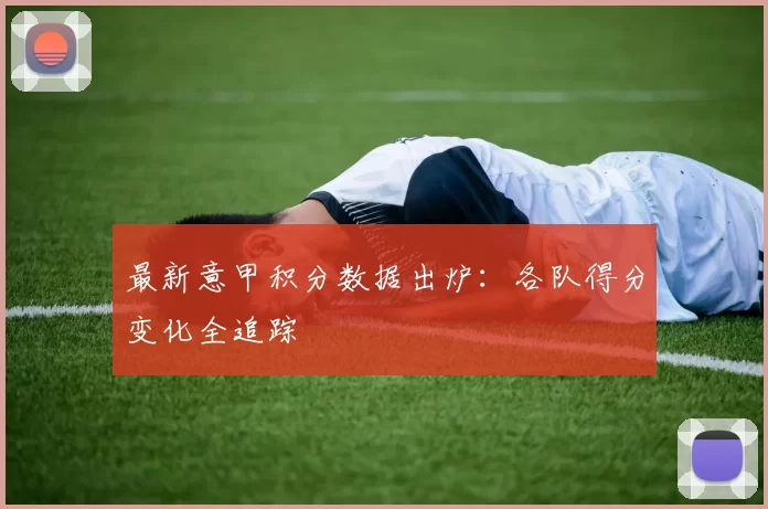 最新意甲积分数据出炉：各队得分变化全追踪