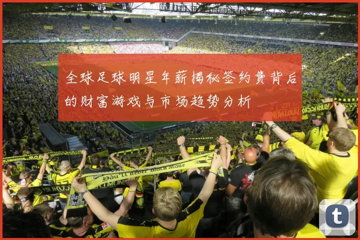全球足球明星年薪揭秘签约费背后的财富游戏与市场趋势分析