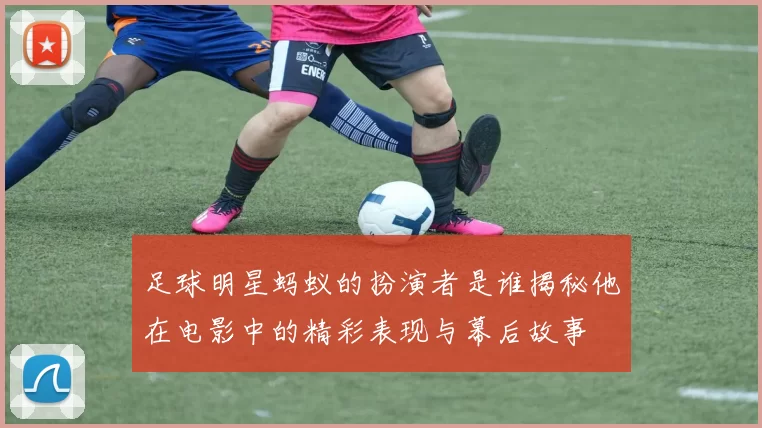 足球明星蚂蚁的扮演者是谁揭秘他在电影中的精彩表现与幕后故事