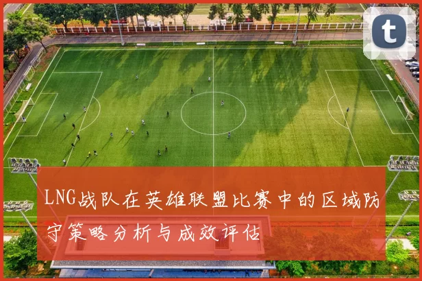 LNG战队在英雄联盟比赛中的区域防守策略分析与成效评估