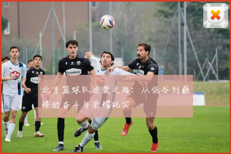 北京篮球队逆袭之路：从低谷到巅峰的奋斗与荣耀纪实