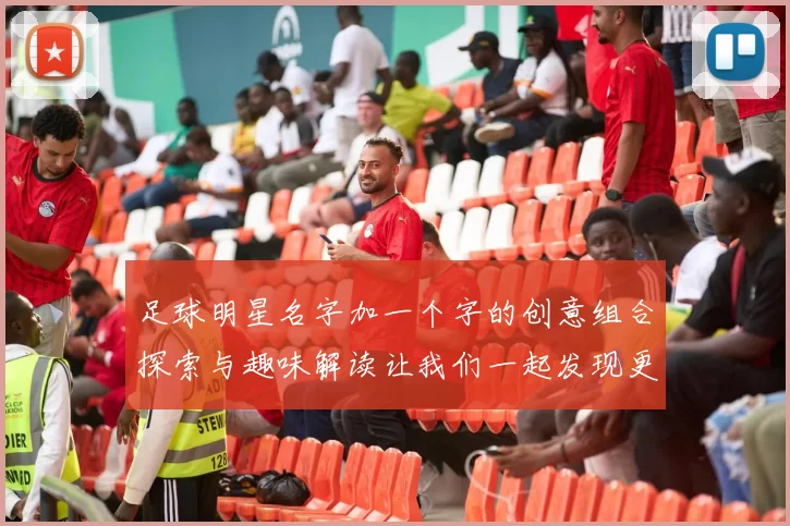 足球明星名字加一个字的创意组合探索与趣味解读让我们一起发现更多精彩的足球故事