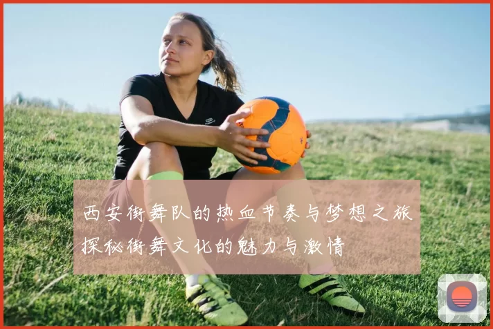 西安街舞队的热血节奏与梦想之旅探秘街舞文化的魅力与激情