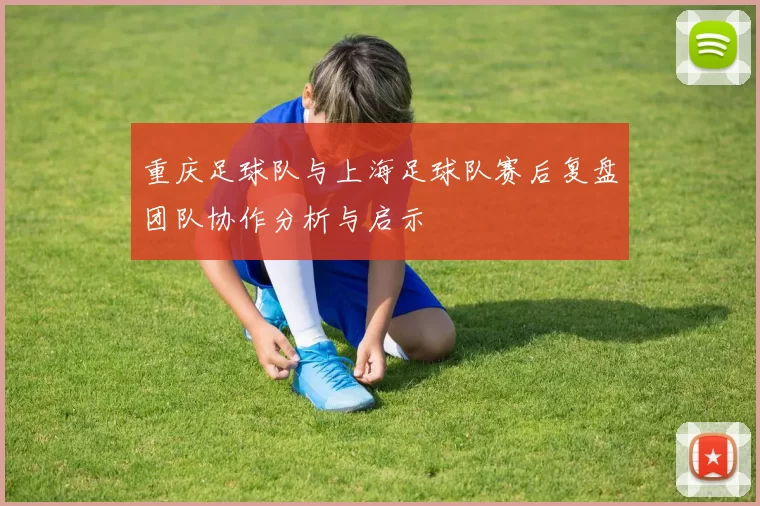 重庆足球队与上海足球队赛后复盘团队协作分析与启示