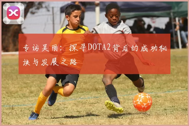 专访吴丽：探寻DOTA2背后的成功秘诀与发展之路
