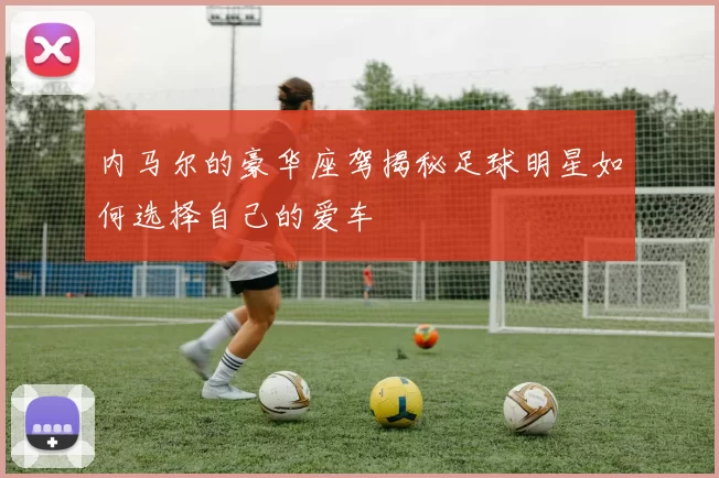 内马尔的豪华座驾揭秘足球明星如何选择自己的爱车
